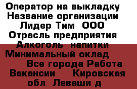 Оператор на выкладку › Название организации ­ Лидер Тим, ООО › Отрасль предприятия ­ Алкоголь, напитки › Минимальный оклад ­ 30 000 - Все города Работа » Вакансии   . Кировская обл.,Леваши д.